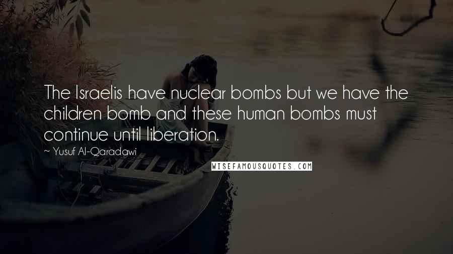 Yusuf Al-Qaradawi Quotes: The Israelis have nuclear bombs but we have the children bomb and these human bombs must continue until liberation.