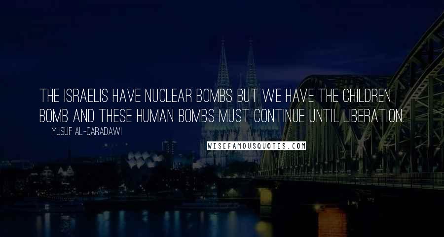 Yusuf Al-Qaradawi Quotes: The Israelis have nuclear bombs but we have the children bomb and these human bombs must continue until liberation.