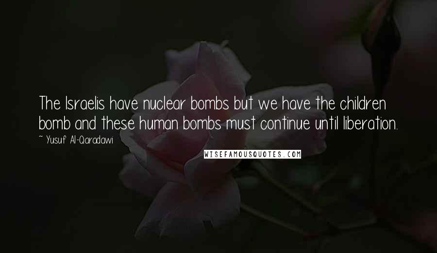 Yusuf Al-Qaradawi Quotes: The Israelis have nuclear bombs but we have the children bomb and these human bombs must continue until liberation.