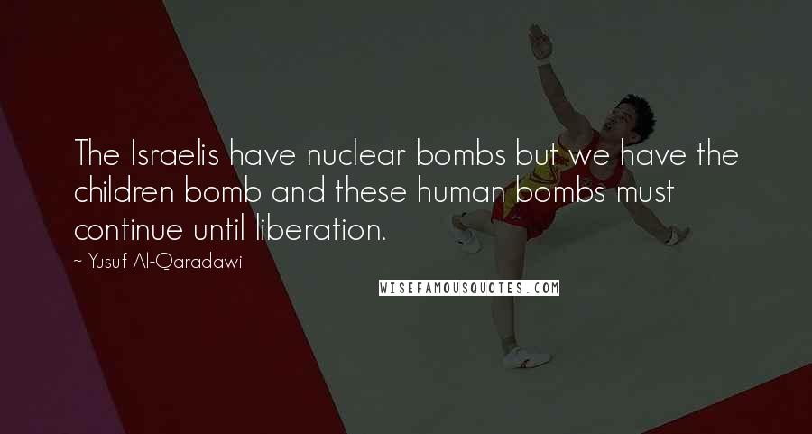 Yusuf Al-Qaradawi Quotes: The Israelis have nuclear bombs but we have the children bomb and these human bombs must continue until liberation.