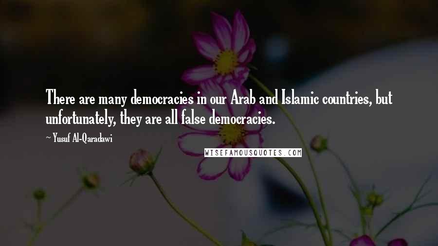 Yusuf Al-Qaradawi Quotes: There are many democracies in our Arab and Islamic countries, but unfortunately, they are all false democracies.