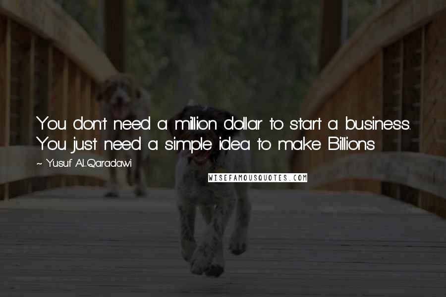 Yusuf Al-Qaradawi Quotes: You don't need a million dollar to start a business. You just need a simple idea to make Billions