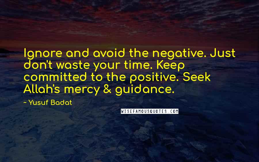 Yusuf Badat Quotes: Ignore and avoid the negative. Just don't waste your time. Keep committed to the positive. Seek Allah's mercy & guidance.