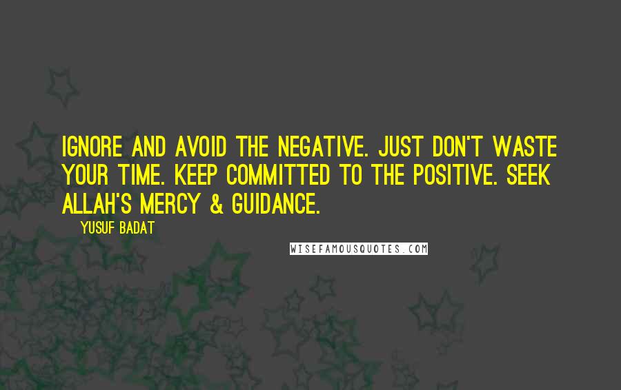 Yusuf Badat Quotes: Ignore and avoid the negative. Just don't waste your time. Keep committed to the positive. Seek Allah's mercy & guidance.