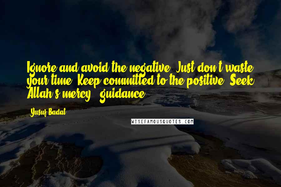 Yusuf Badat Quotes: Ignore and avoid the negative. Just don't waste your time. Keep committed to the positive. Seek Allah's mercy & guidance.