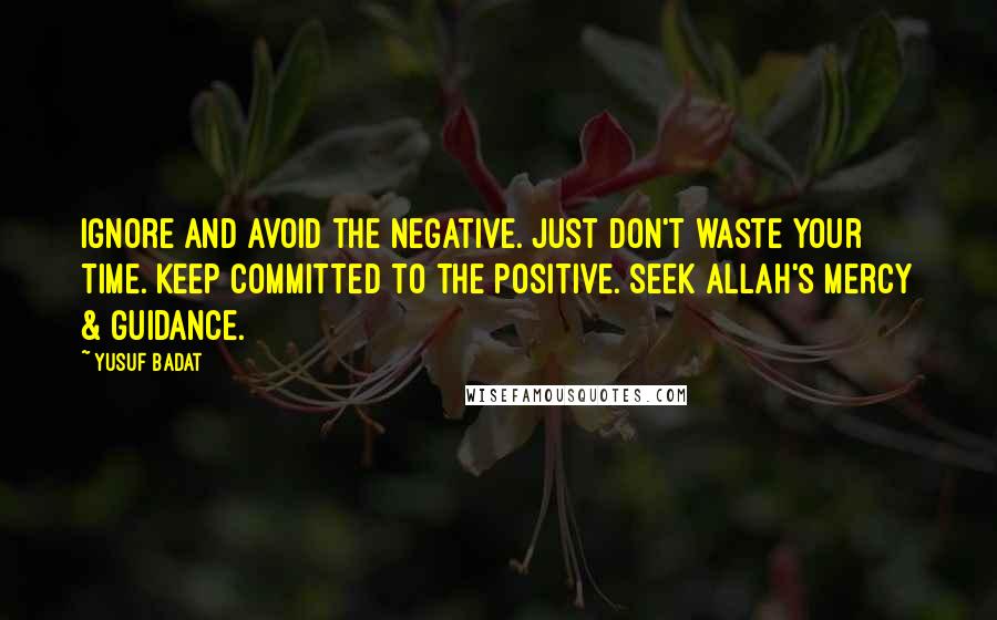 Yusuf Badat Quotes: Ignore and avoid the negative. Just don't waste your time. Keep committed to the positive. Seek Allah's mercy & guidance.