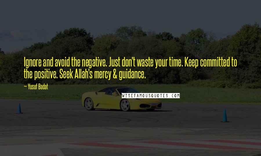 Yusuf Badat Quotes: Ignore and avoid the negative. Just don't waste your time. Keep committed to the positive. Seek Allah's mercy & guidance.