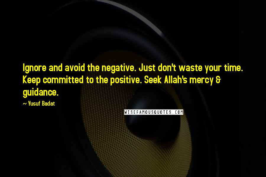 Yusuf Badat Quotes: Ignore and avoid the negative. Just don't waste your time. Keep committed to the positive. Seek Allah's mercy & guidance.