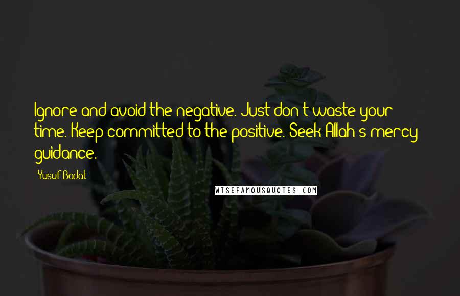 Yusuf Badat Quotes: Ignore and avoid the negative. Just don't waste your time. Keep committed to the positive. Seek Allah's mercy & guidance.