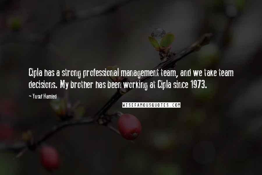 Yusuf Hamied Quotes: Cipla has a strong professional management team, and we take team decisions. My brother has been working at Cipla since 1973.