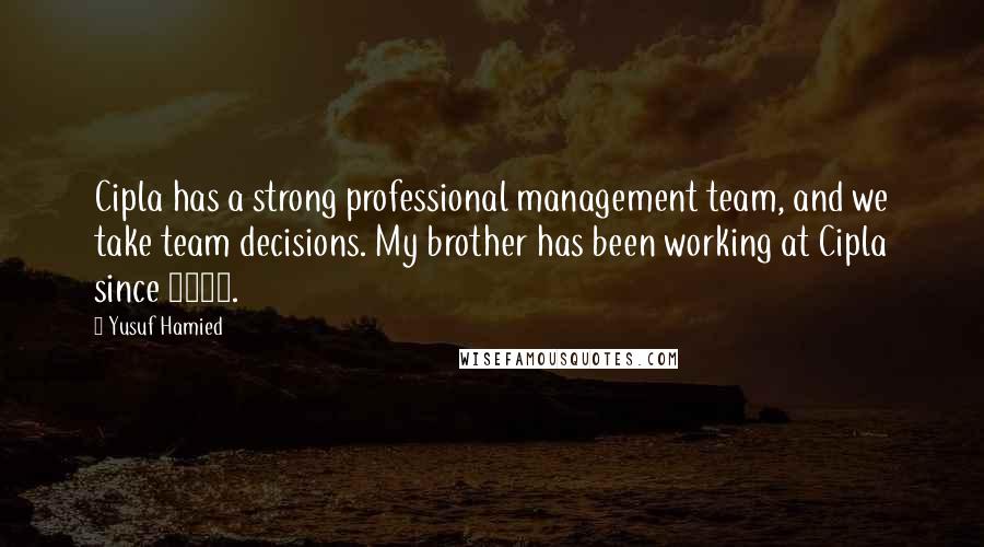 Yusuf Hamied Quotes: Cipla has a strong professional management team, and we take team decisions. My brother has been working at Cipla since 1973.