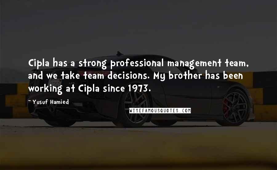 Yusuf Hamied Quotes: Cipla has a strong professional management team, and we take team decisions. My brother has been working at Cipla since 1973.