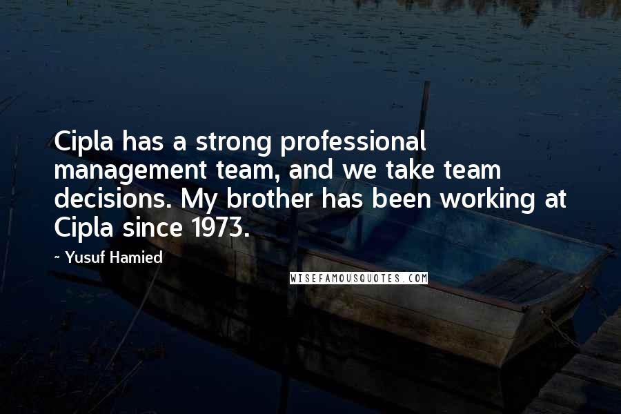 Yusuf Hamied Quotes: Cipla has a strong professional management team, and we take team decisions. My brother has been working at Cipla since 1973.