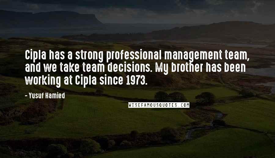 Yusuf Hamied Quotes: Cipla has a strong professional management team, and we take team decisions. My brother has been working at Cipla since 1973.