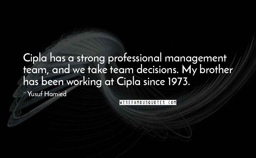 Yusuf Hamied Quotes: Cipla has a strong professional management team, and we take team decisions. My brother has been working at Cipla since 1973.