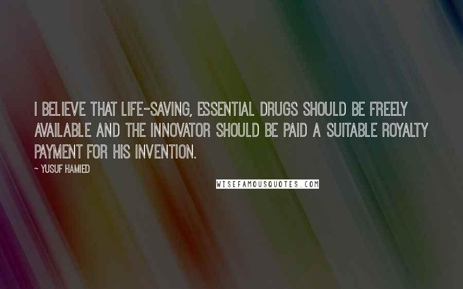 Yusuf Hamied Quotes: I believe that life-saving, essential drugs should be freely available and the innovator should be paid a suitable royalty payment for his invention.