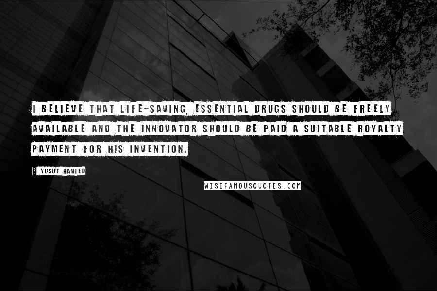 Yusuf Hamied Quotes: I believe that life-saving, essential drugs should be freely available and the innovator should be paid a suitable royalty payment for his invention.