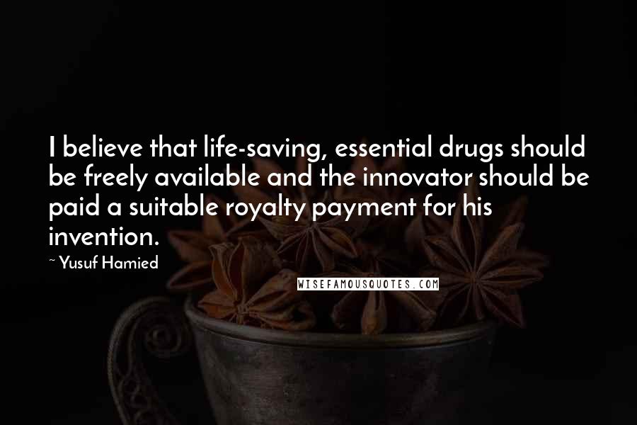 Yusuf Hamied Quotes: I believe that life-saving, essential drugs should be freely available and the innovator should be paid a suitable royalty payment for his invention.