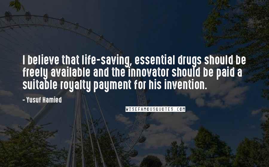 Yusuf Hamied Quotes: I believe that life-saving, essential drugs should be freely available and the innovator should be paid a suitable royalty payment for his invention.