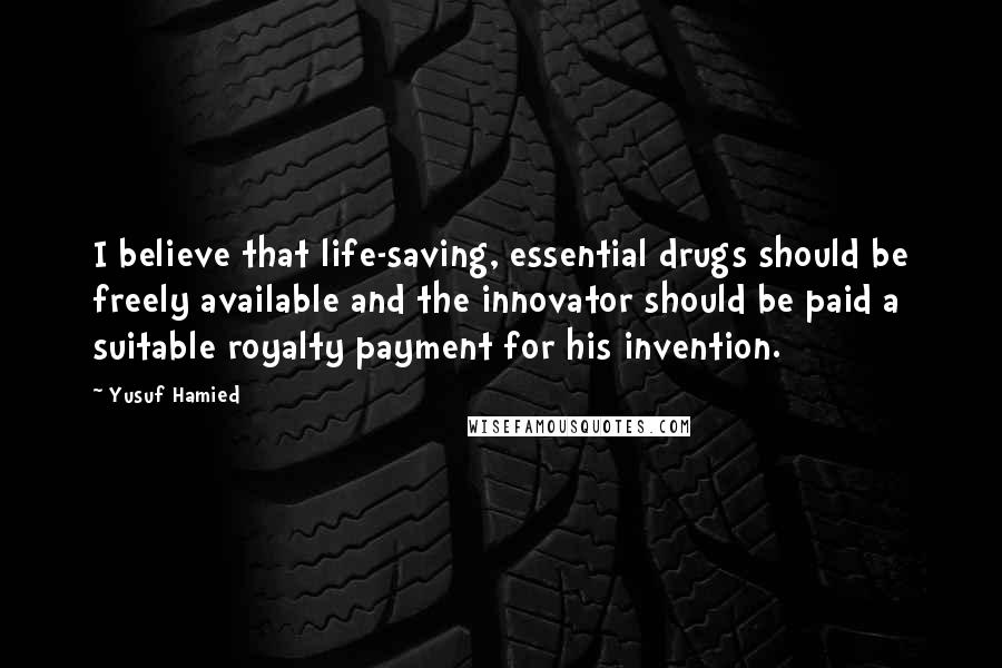 Yusuf Hamied Quotes: I believe that life-saving, essential drugs should be freely available and the innovator should be paid a suitable royalty payment for his invention.