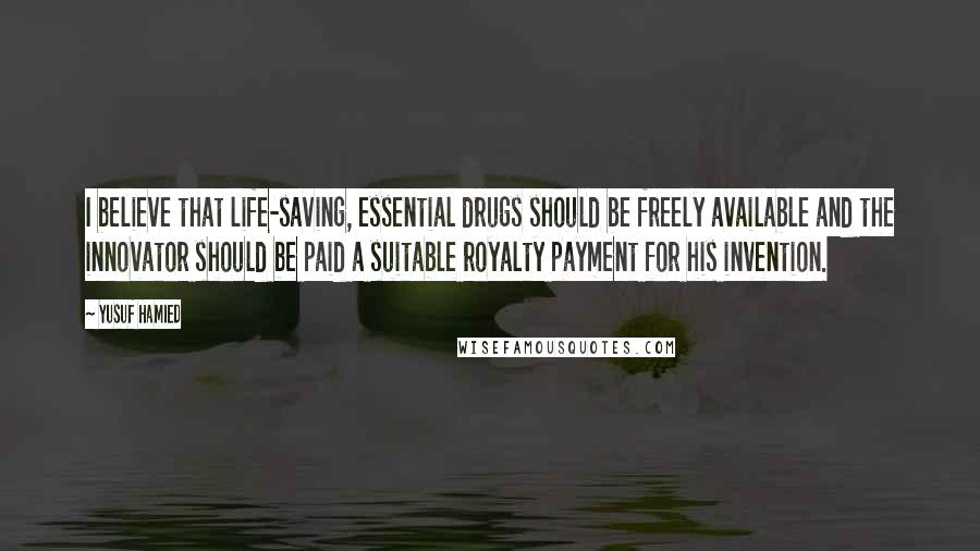 Yusuf Hamied Quotes: I believe that life-saving, essential drugs should be freely available and the innovator should be paid a suitable royalty payment for his invention.