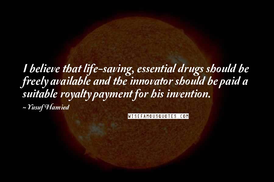 Yusuf Hamied Quotes: I believe that life-saving, essential drugs should be freely available and the innovator should be paid a suitable royalty payment for his invention.