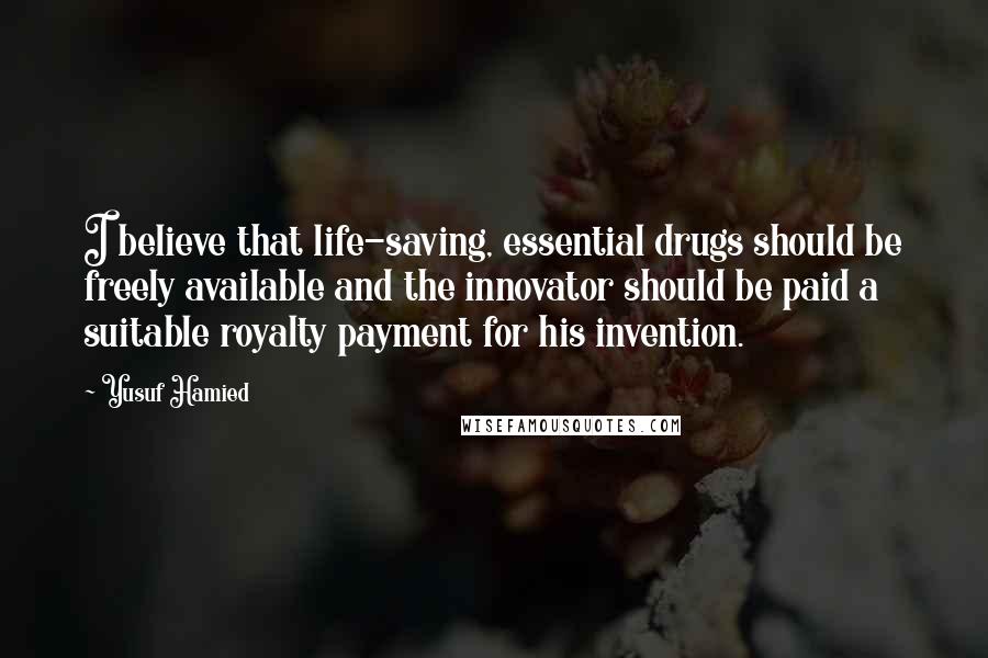 Yusuf Hamied Quotes: I believe that life-saving, essential drugs should be freely available and the innovator should be paid a suitable royalty payment for his invention.
