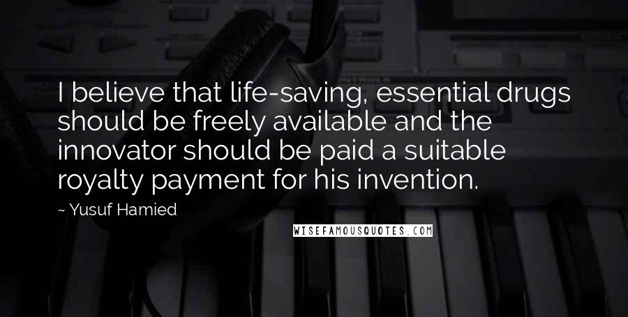 Yusuf Hamied Quotes: I believe that life-saving, essential drugs should be freely available and the innovator should be paid a suitable royalty payment for his invention.