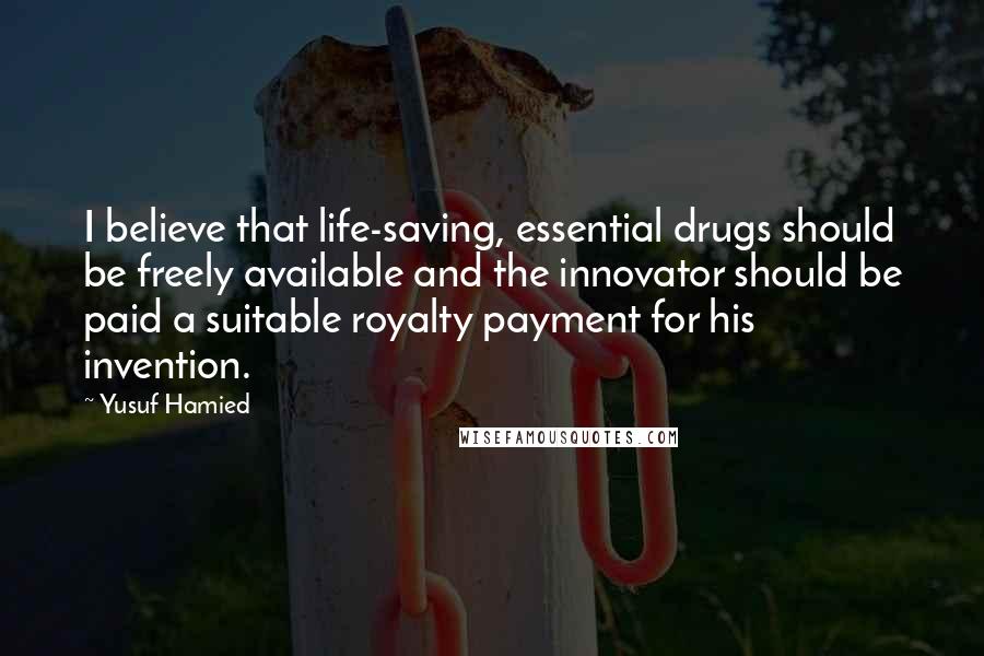 Yusuf Hamied Quotes: I believe that life-saving, essential drugs should be freely available and the innovator should be paid a suitable royalty payment for his invention.