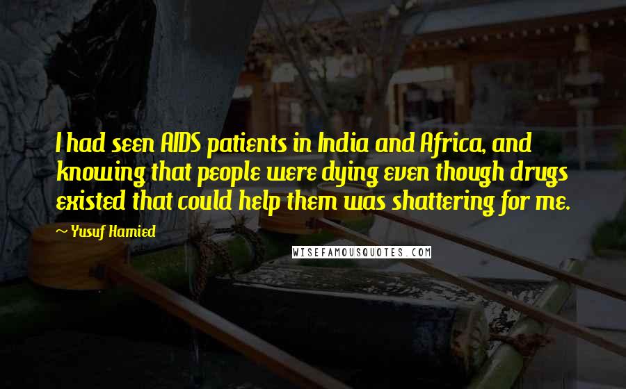 Yusuf Hamied Quotes: I had seen AIDS patients in India and Africa, and knowing that people were dying even though drugs existed that could help them was shattering for me.