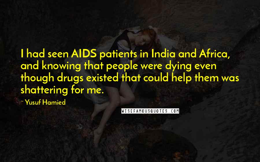 Yusuf Hamied Quotes: I had seen AIDS patients in India and Africa, and knowing that people were dying even though drugs existed that could help them was shattering for me.