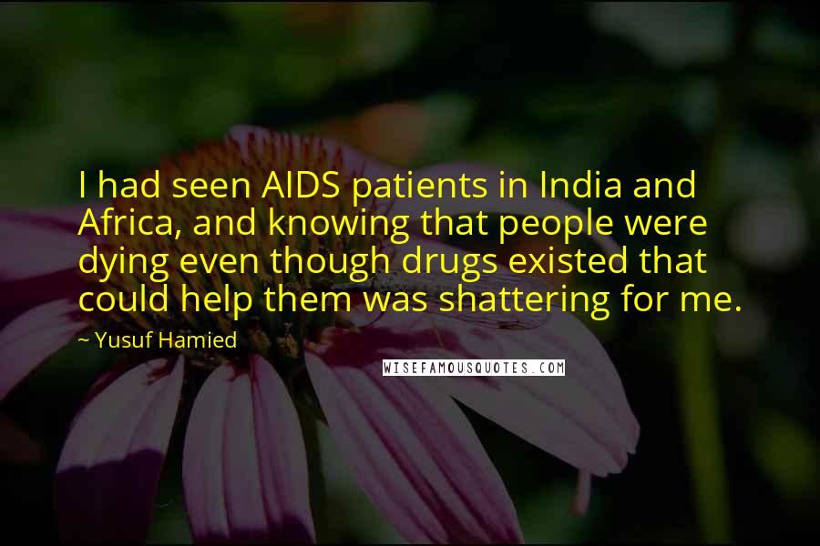 Yusuf Hamied Quotes: I had seen AIDS patients in India and Africa, and knowing that people were dying even though drugs existed that could help them was shattering for me.