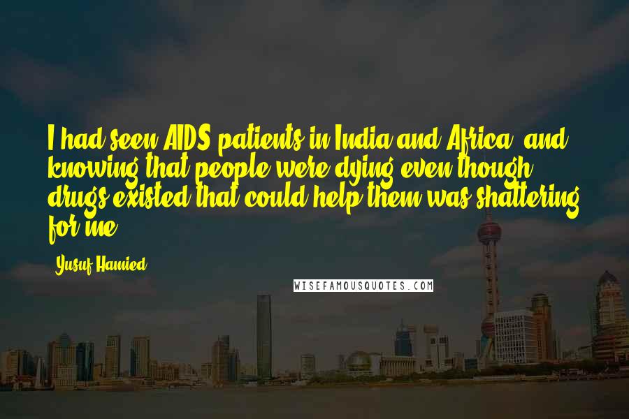 Yusuf Hamied Quotes: I had seen AIDS patients in India and Africa, and knowing that people were dying even though drugs existed that could help them was shattering for me.