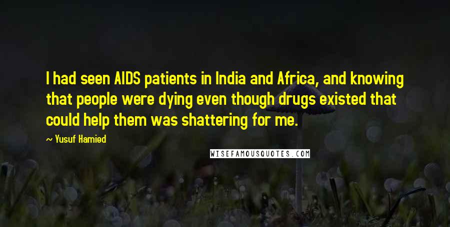 Yusuf Hamied Quotes: I had seen AIDS patients in India and Africa, and knowing that people were dying even though drugs existed that could help them was shattering for me.