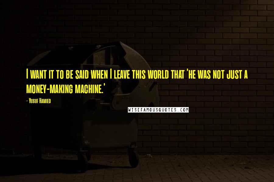 Yusuf Hamied Quotes: I want it to be said when I leave this world that 'he was not just a money-making machine.'
