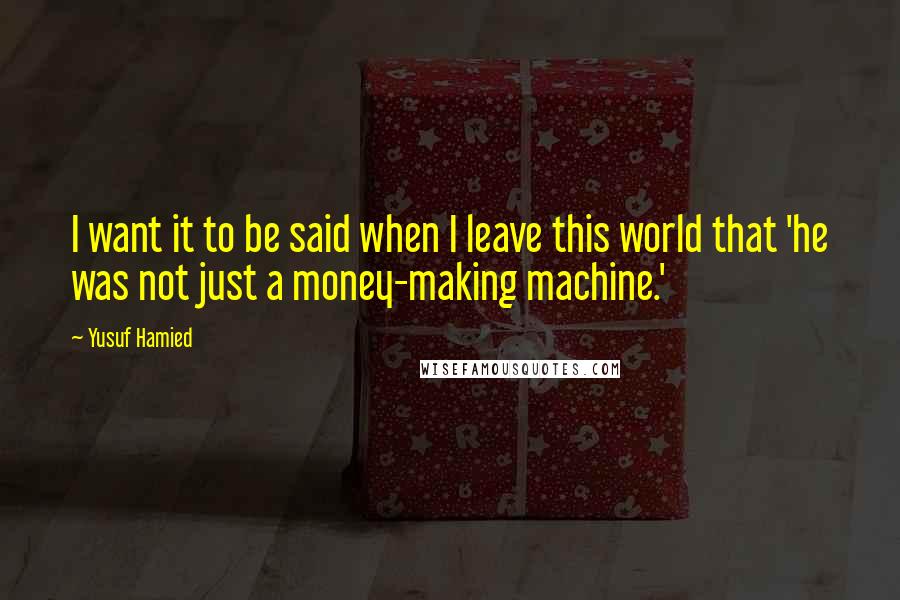 Yusuf Hamied Quotes: I want it to be said when I leave this world that 'he was not just a money-making machine.'