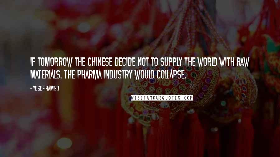 Yusuf Hamied Quotes: If tomorrow the Chinese decide not to supply the world with raw materials, the pharma industry would collapse.