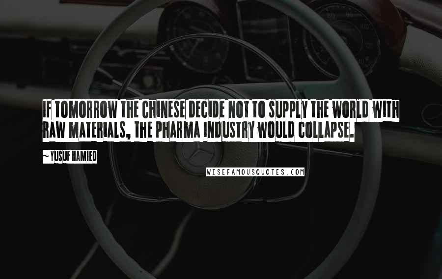 Yusuf Hamied Quotes: If tomorrow the Chinese decide not to supply the world with raw materials, the pharma industry would collapse.