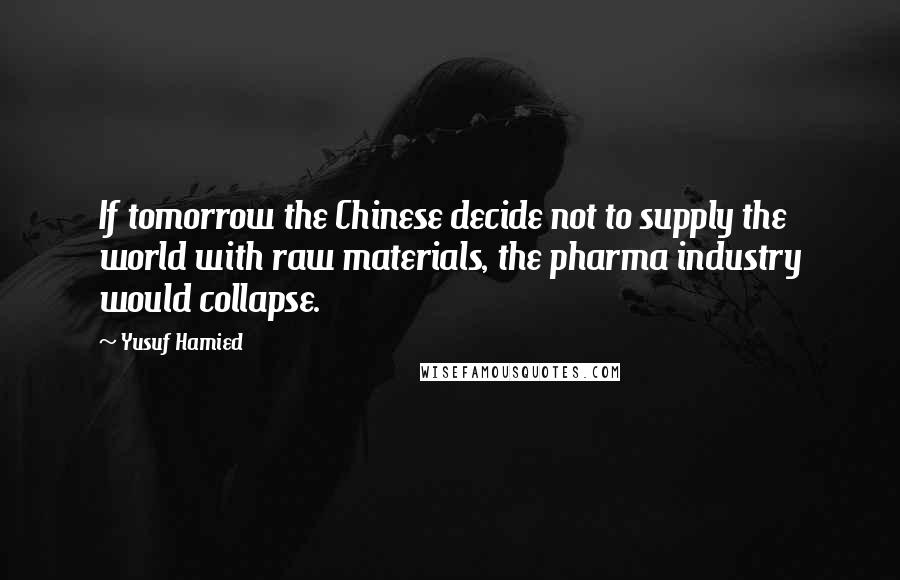 Yusuf Hamied Quotes: If tomorrow the Chinese decide not to supply the world with raw materials, the pharma industry would collapse.