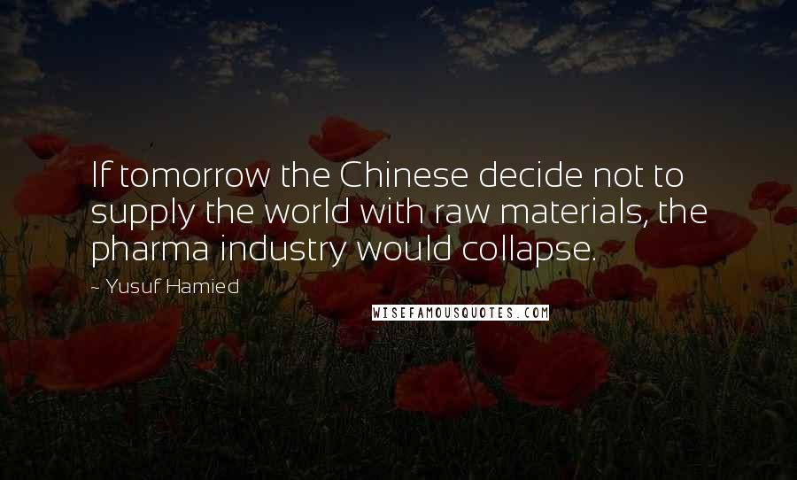 Yusuf Hamied Quotes: If tomorrow the Chinese decide not to supply the world with raw materials, the pharma industry would collapse.