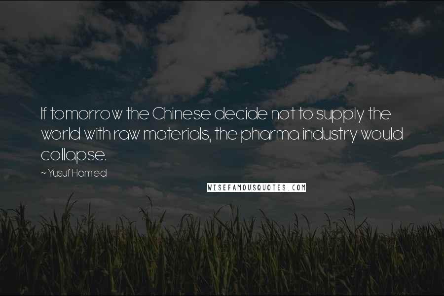 Yusuf Hamied Quotes: If tomorrow the Chinese decide not to supply the world with raw materials, the pharma industry would collapse.