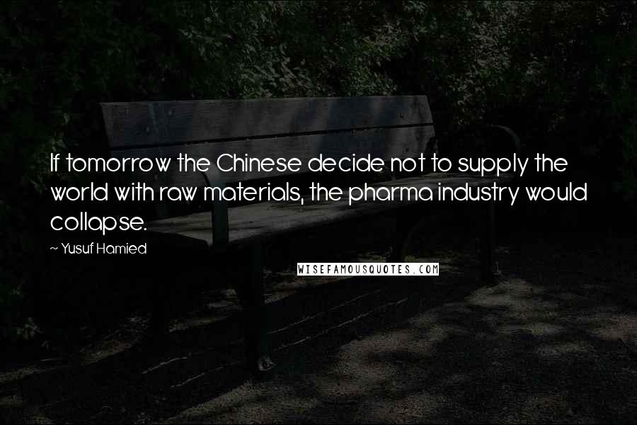 Yusuf Hamied Quotes: If tomorrow the Chinese decide not to supply the world with raw materials, the pharma industry would collapse.