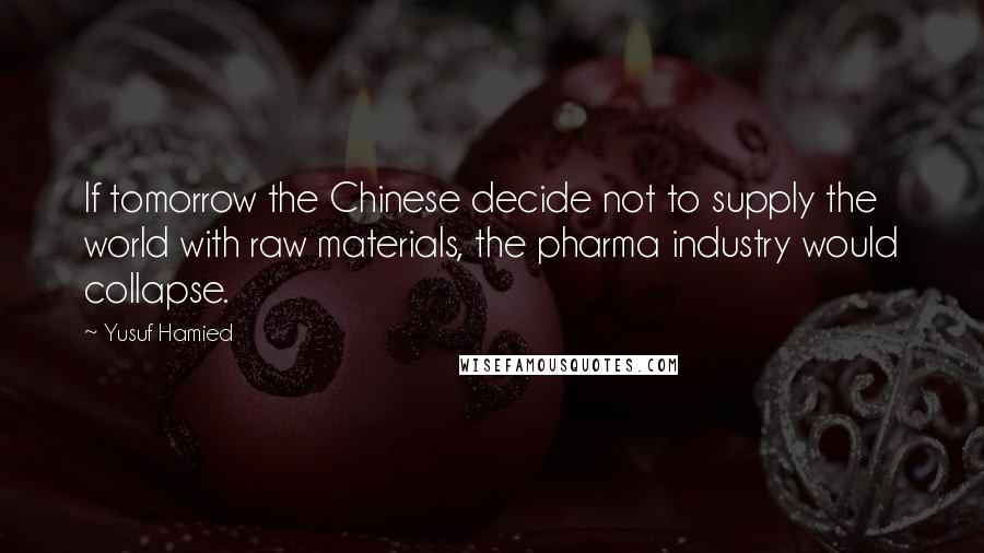 Yusuf Hamied Quotes: If tomorrow the Chinese decide not to supply the world with raw materials, the pharma industry would collapse.