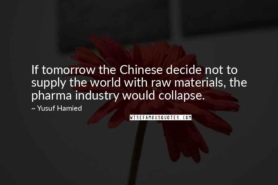 Yusuf Hamied Quotes: If tomorrow the Chinese decide not to supply the world with raw materials, the pharma industry would collapse.