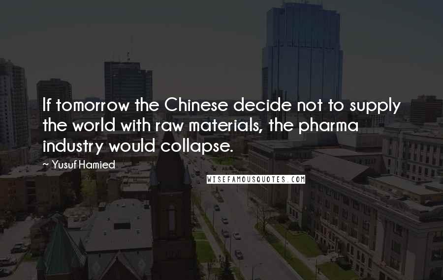 Yusuf Hamied Quotes: If tomorrow the Chinese decide not to supply the world with raw materials, the pharma industry would collapse.