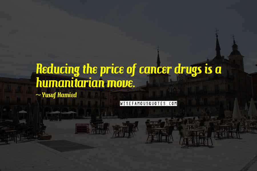 Yusuf Hamied Quotes: Reducing the price of cancer drugs is a humanitarian move.