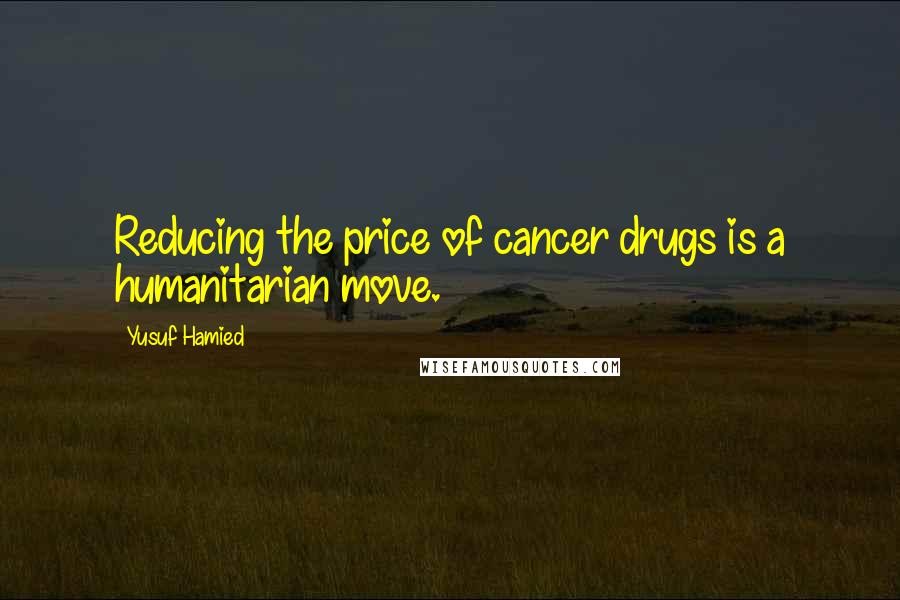 Yusuf Hamied Quotes: Reducing the price of cancer drugs is a humanitarian move.