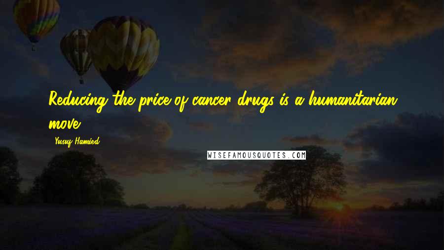 Yusuf Hamied Quotes: Reducing the price of cancer drugs is a humanitarian move.