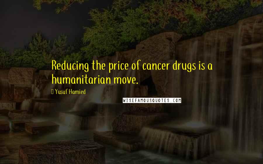 Yusuf Hamied Quotes: Reducing the price of cancer drugs is a humanitarian move.