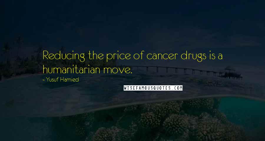 Yusuf Hamied Quotes: Reducing the price of cancer drugs is a humanitarian move.